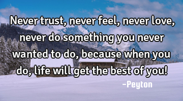 Never trust, never feel, never love, never do something you never wanted to do, because when you do,
