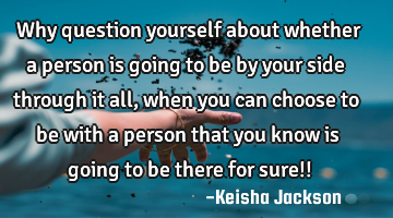 Why question yourself about whether a person is going to be by your side through it all, when you