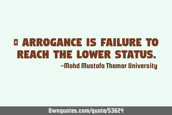 • Arrogance is failure to reach the lower