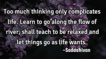Too much thinking only complicates life. Learn to go along the flow of river, shall teach to be