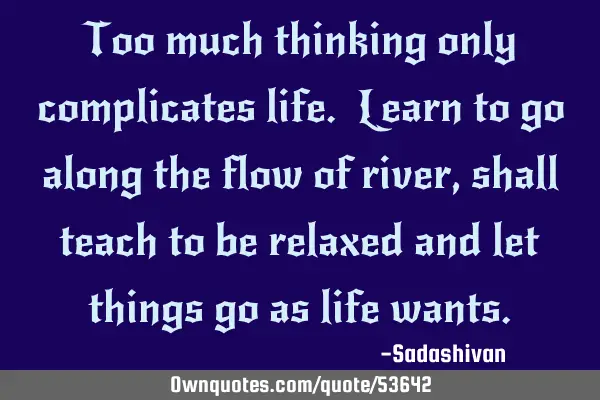 Too much thinking only complicates life. Learn to go along the flow of river, shall teach to be