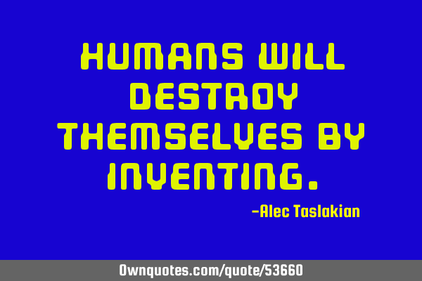 Humans will destroy themselves by