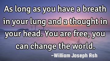 As long as you have a breath in your lung and a thought in your head. You are free, you can change