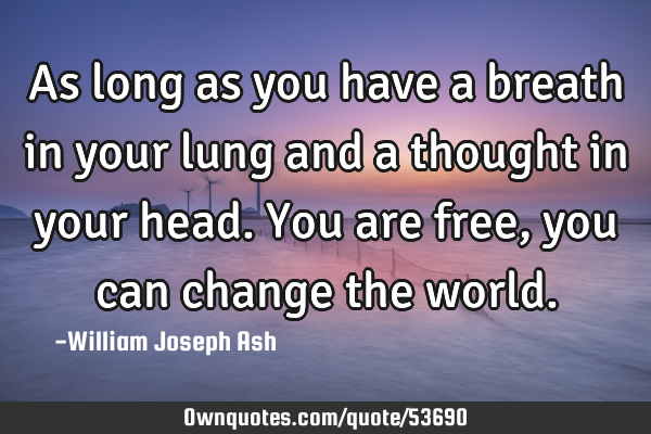As long as you have a breath in your lung and a thought in your head. You are free, you can change