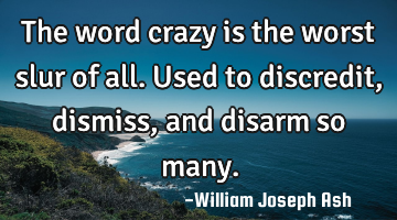 The word crazy is the worst slur of all. Used to discredit, dismiss, and disarm so many.