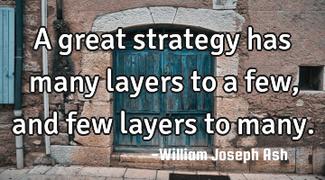 A great strategy has many layers to a few, and few layers to many.