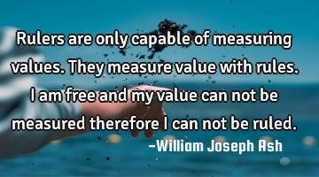 Rulers are only capable of measuring values. They measure value with rules. I am free and my value