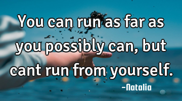 You can run as far as you possibly can, but cant run from yourself.