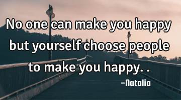 No one can make you happy but yourself choose people to make you happy..