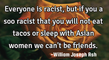 Everyone is racist, but if you a soo racist that you will not eat tacos or sleep with Asian women