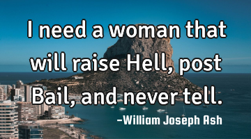 I need a woman that will raise Hell, post Bail, and never tell.