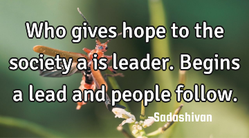 Who gives hope to the society a is leader. Begins a lead and people follow.