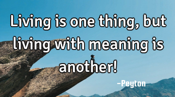 Living is one thing, but living with meaning is another!