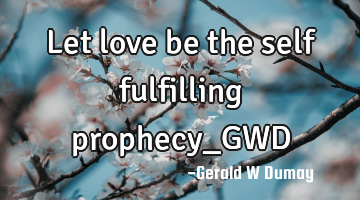 Let love be the self fulfilling prophecy_GWD