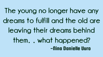 The young no longer have any dreams to fulfill and the old are leaving their dreams behind them..