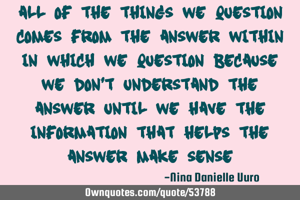 All of the things we question come from the answer within, in which we question because we don