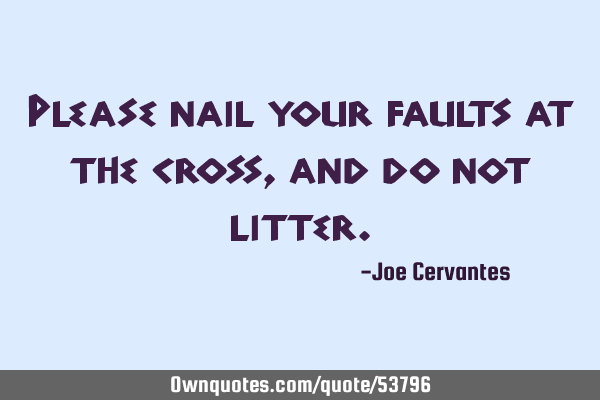 Please nail your faults at the cross, and do not