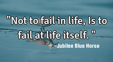 "Not to fail in life, Is to fail at life itself."