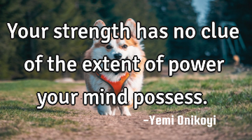Your strength has no clue of the extent of power your mind possess.