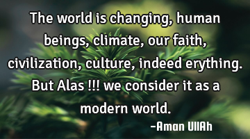The world is changing, human beings, climate, our faith, civilization, culture, indeed erything. B