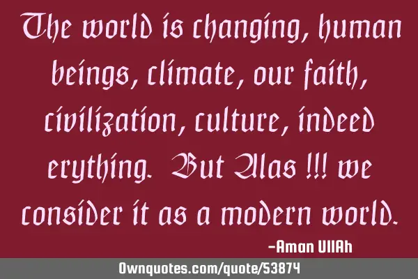 The world is changing, human beings, climate, our faith, civilization, culture, indeed erything. B