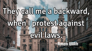 They call me a backward, when I protest against evil laws.