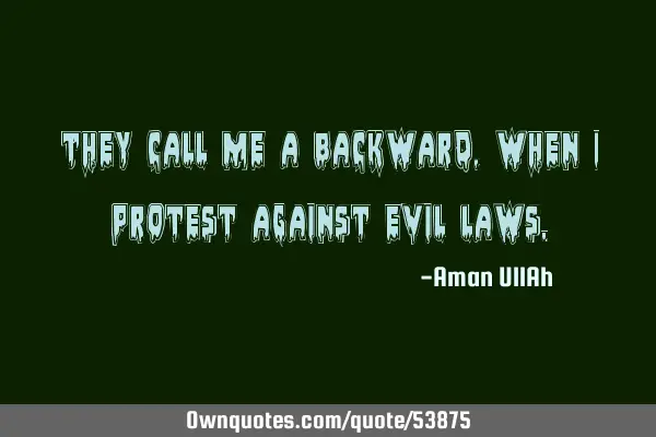 They call me a backward, when I protest against evil