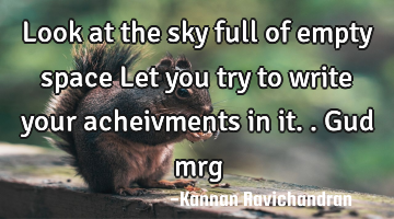 Look at the sky full of empty space Let you try to write your acheivments in it.. Gud mrg