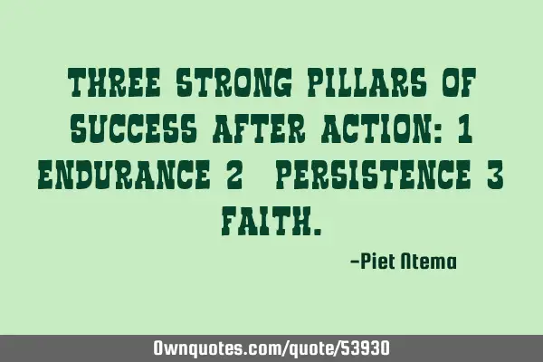 Three strong pillars of success after action: 1) Endurance 2) Persistence 3) F