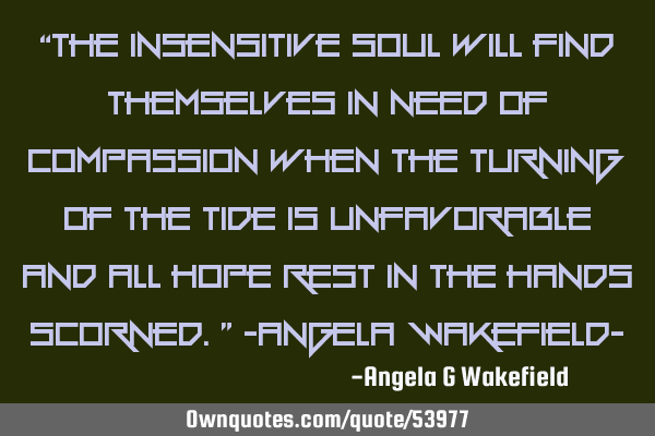 “The insensitive soul will find themselves in need of compassion when the turning of the tide is
