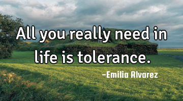 All you really need in life is tolerance.