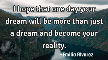 I hope that one day your dream will be more than just a dream and become your reality.
