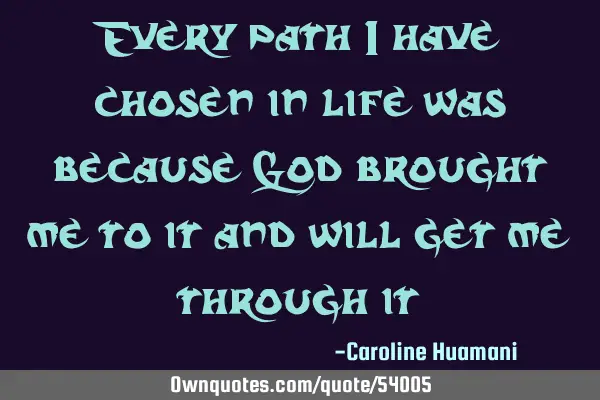 Every path I have chosen in life was because God brought me to it and will get me through