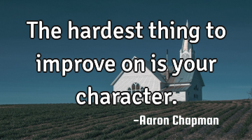 The hardest thing to improve on is your character.