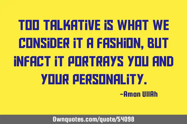 Too talkative is what we consider it a fashion, but infact it portrays you and your