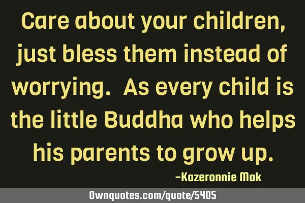 Care about your children, just bless them instead of worrying. As every child is the little Buddha