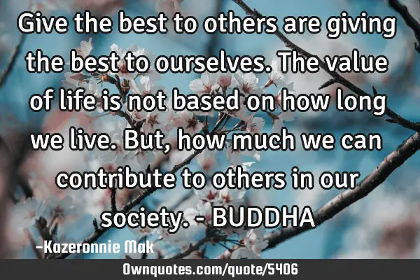 Give the best to others are giving the best to ourselves. The value of life is not based on how