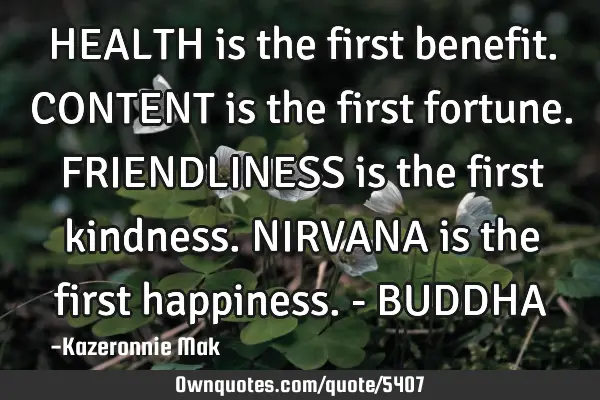 HEALTH is the first benefit. CONTENT is the first fortune. FRIENDLINESS is the first kindness. NIRVA