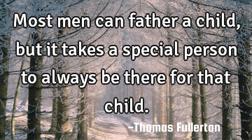 Most men can father a child, but it takes a special person to always be there for that child.