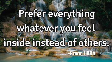 Prefer everything whatever you feel inside instead of others.