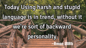 Today Using harsh and stupid language is in trend, without it we