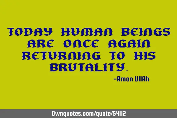 Today Human beings are once again returning to his
