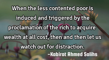 When the less contented poor is induced and triggered by the proclamation of the rich to acquire
