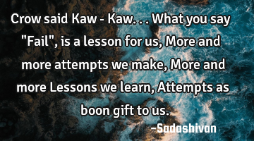 Crow said Kaw - Kaw... What you say "Fail", is a lesson for us, More and more attempts we make, M