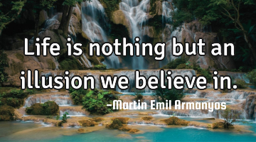 Life is nothing but an illusion we believe in.