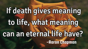 If death gives meaning to life, what meaning can an eternal life have?