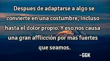 Despues de adaptarse a algo se convierte en una costumbre, Incluso hasta el dolor propio. Y eso nos