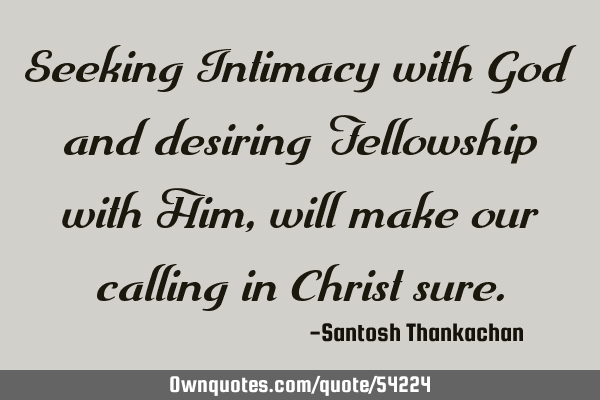 Seeking Intimacy with God and desiring Fellowship with Him, will make our calling in Christ