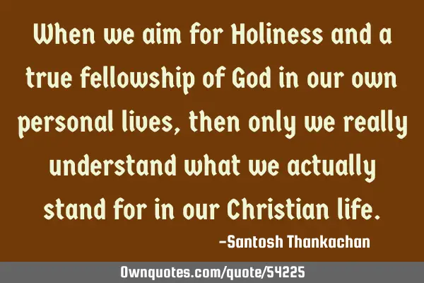 When we aim for Holiness and a true fellowship of God in our own personal lives, then only we