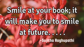 Smile at your book; it will make you to smile at future.....